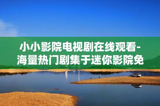 小小影院电视剧在线观看-海量热门剧集于迷你影院免费畅享