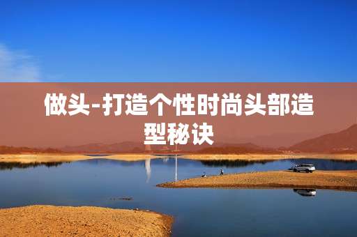 做头-打造个性时尚头部造型秘诀