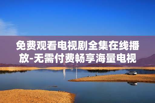 免费观看电视剧全集在线播放-无需付费畅享海量电视剧全剧集