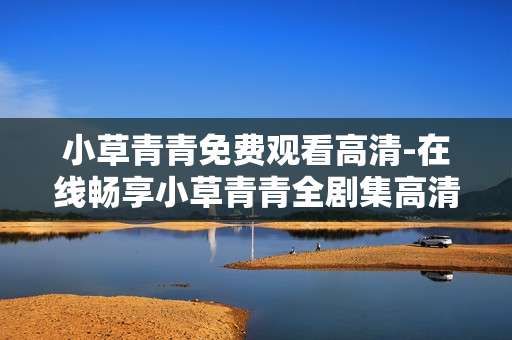 小草青青免费观看高清-在线畅享小草青青全剧集高清资源