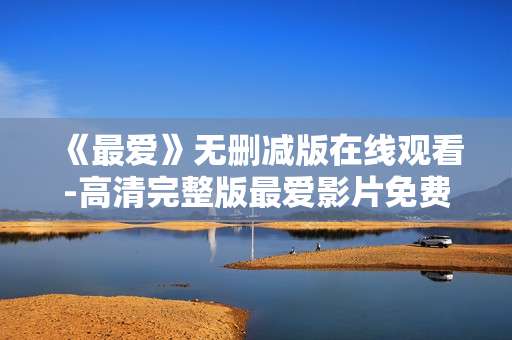 《最爱》无删减版在线观看-高清完整版最爱影片免费线上观赏