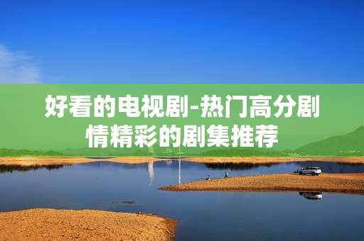 好看的电视剧-热门高分剧情精彩的剧集推荐