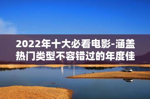 2022年十大必看电影-涵盖热门类型不容错过的年度佳片