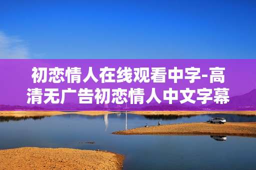 初恋情人在线观看中字-高清无广告初恋情人中文字幕免费看