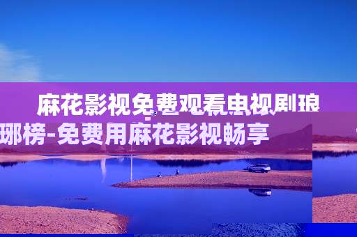麻花影视免费观看电视剧琅琊榜-免费用麻花影视畅享古装剧琅琊榜剧集