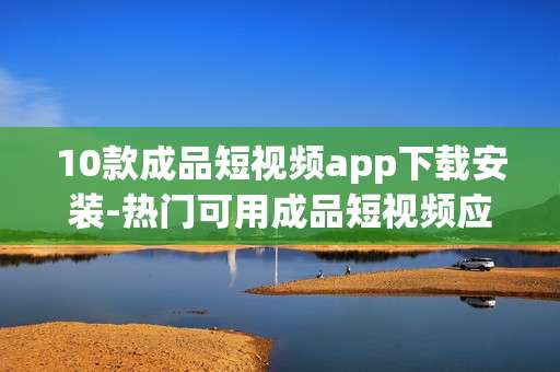 10款成品短视频app下载安装-热门可用成品短视频应用免费下载途径