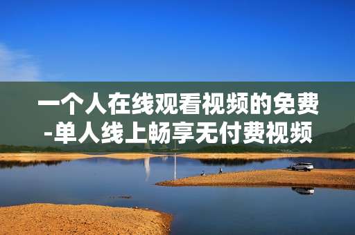 一个人在线观看视频的免费-单人线上畅享无付费视频资源