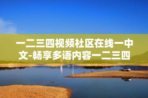 一二三四视频社区在线一中文-畅享多语内容一二三四视频社区在线体验