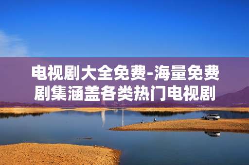 电视剧大全免费-海量免费剧集涵盖各类热门电视剧