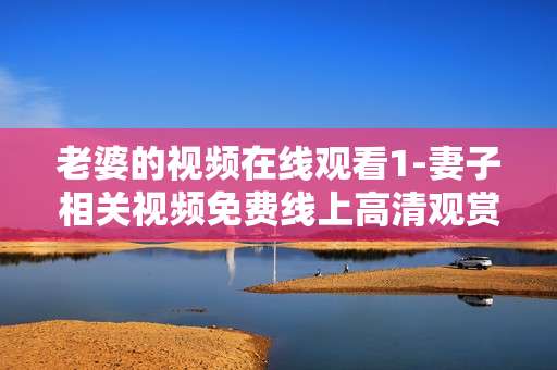 老婆的视频在线观看1-妻子相关视频免费线上高清观赏