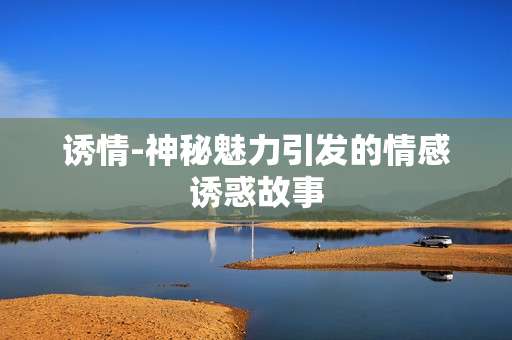 诱情-神秘魅力引发的情感诱惑故事