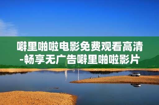 噼里啪啦电影免费观看高清-畅享无广告噼里啪啦影片超清在线看