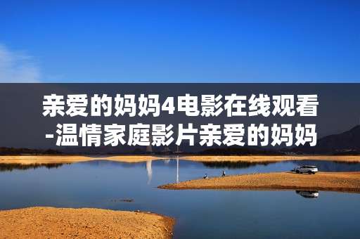 亲爱的妈妈4电影在线观看-温情家庭影片亲爱的妈妈4免费线上观影