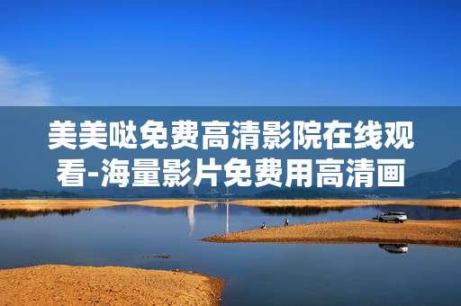 美美哒免费高清影院在线观看-海量影片免费用高清画质在线畅享