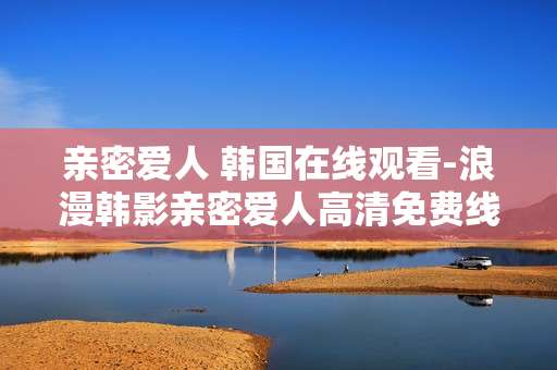 亲密爱人 韩国在线观看-浪漫韩影亲密爱人高清免费线上赏 亲密爱人 韩国在线观看-浪漫韩影亲密爱人高清免费线上赏