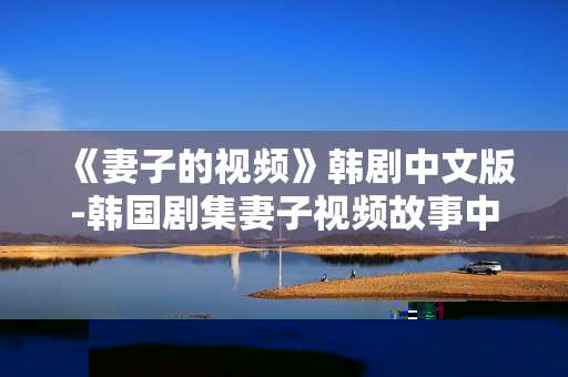 《妻子的视频》韩剧中文版-韩国剧集妻子视频故事中文版本呈现