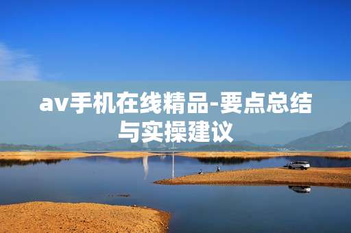 av手机在线精品-要点总结与实操建议