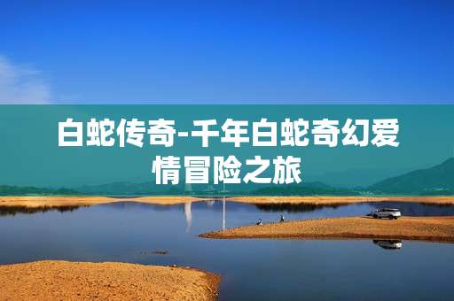 白蛇传奇-千年白蛇奇幻爱情冒险之旅