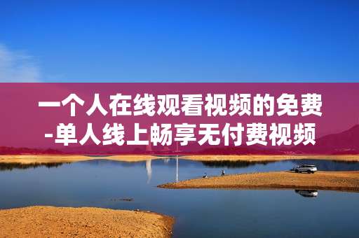 一个人在线观看视频的免费-单人线上畅享无付费视频资源