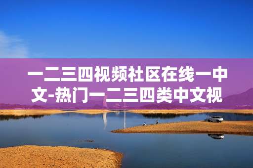 一二三四视频社区在线一中文-热门一二三四类中文视频线上免费畅看