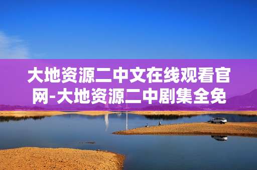 大地资源二中文在线观看官网-大地资源二中剧集全免费在线观影平台