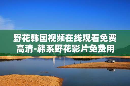 野花韩国视频在线观看免费高清-韩系野花影片免费用高清画质在线畅看