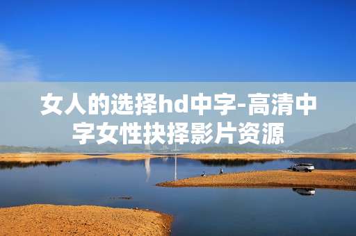 女人的选择hd中字-高清中字女性抉择影片资源