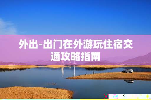 外出-出门在外游玩住宿交通攻略指南