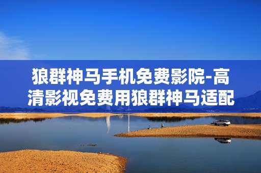 狼群神马手机免费影院-高清影视免费用狼群神马适配手机观影