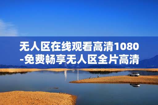 无人区在线观看高清1080-免费畅享无人区全片高清1080画质