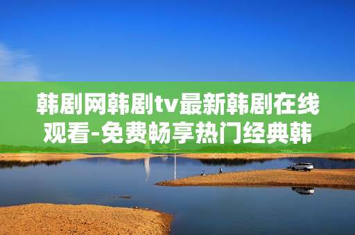 韩剧网韩剧tv最新韩剧在线观看-免费畅享热门经典韩国剧集线上观剧体验