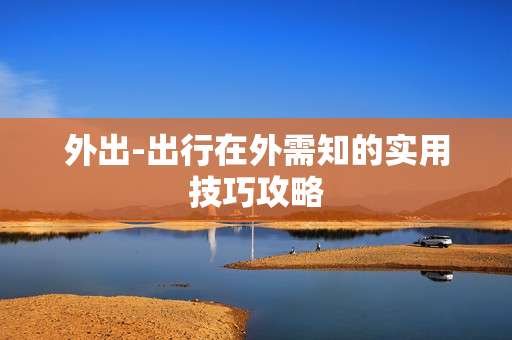 外出-出行在外需知的实用技巧攻略