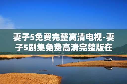 妻子5免费完整高清电视-妻子5剧集免费高清完整版在线看