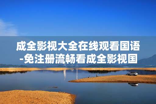 成全影视大全在线观看国语-免注册流畅看成全影视国语剧集