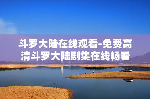斗罗大陆在线观看-免费高清斗罗大陆剧集在线畅看