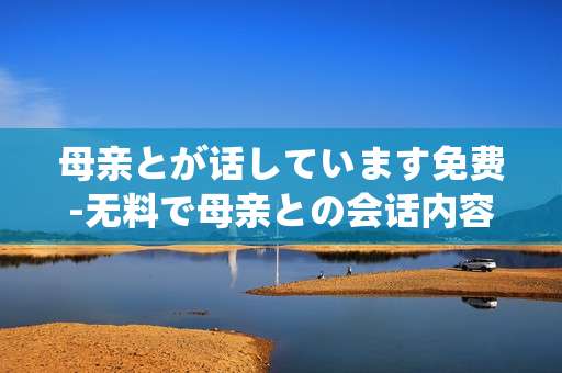 母亲とが话しています免费-无料で母亲との会话内容鉴赏
