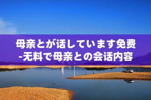 母亲とが话しています免费-无料で母亲との会话内容鉴赏