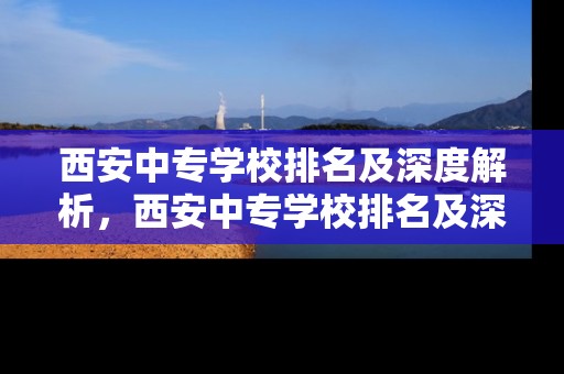 西安中专学校排名及深度解析，西安中专学校排名及深度解析