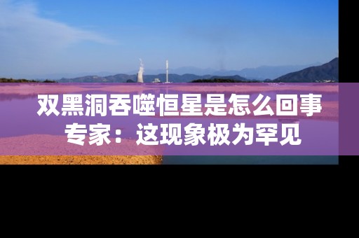 双黑洞吞噬恒星是怎么回事 专家：这现象极为罕见