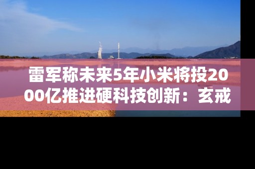 雷军称未来5年小米将投2000亿推进硬科技创新：玄戒O2等要来了