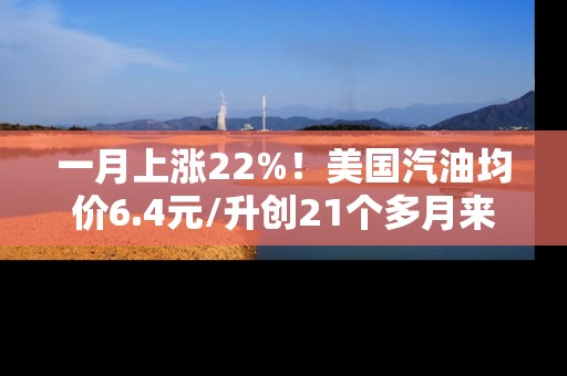 一月上涨22%！美国汽油均价6.4元/升创21个多月来最高水平