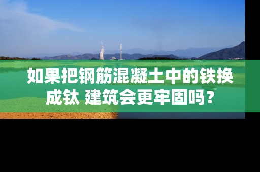 如果把钢筋混凝土中的铁换成钛 建筑会更牢固吗？