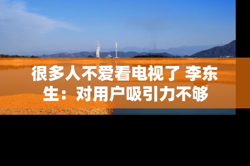 很多人不爱看电视了 李东生：对用户吸引力不够