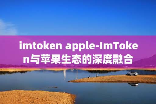 imtoken apple-ImToken与苹果生态的深度融合
