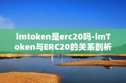 imtoken是erc20吗-imToken与ERC20的关系剖析