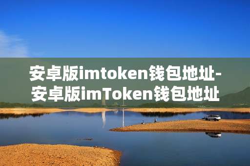 安卓版imtoken钱包地址-安卓版imToken钱包地址全解析