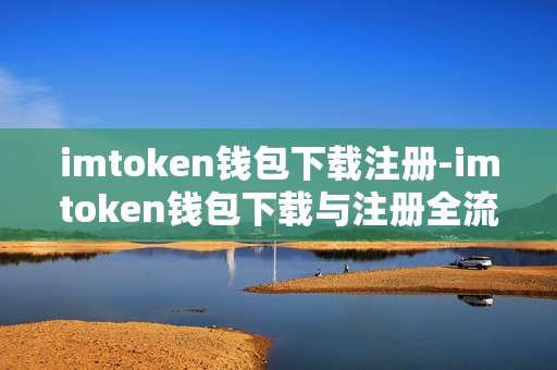 imtoken钱包下载注册-imtoken钱包下载与注册全流程指南