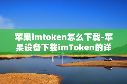 苹果imtoken怎么下载-苹果设备下载imToken的详细指南