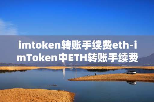 imtoken转账手续费eth-imToken中ETH转账手续费详解