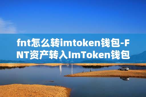 fnt怎么转imtoken钱包-FNT资产转入ImToken钱包全流程